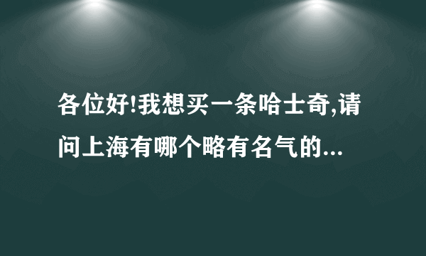 各位好!我想买一条哈士奇,请问上海有哪个略有名气的犬舍是专门繁殖哈士奇的!谢谢大家!