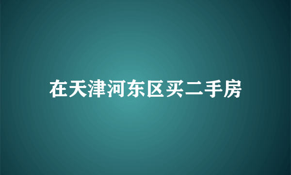 在天津河东区买二手房