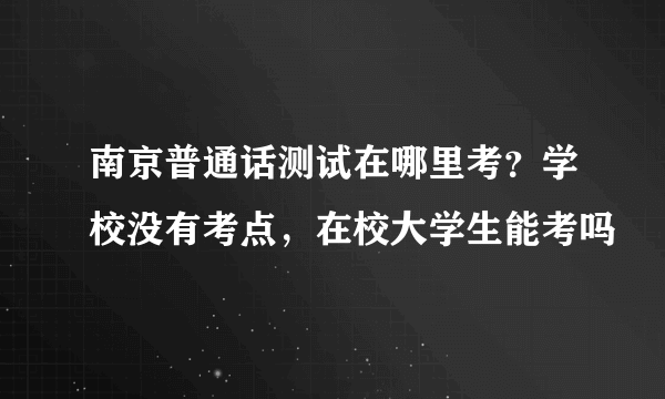 南京普通话测试在哪里考？学校没有考点，在校大学生能考吗