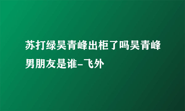 苏打绿吴青峰出柜了吗吴青峰男朋友是谁-飞外