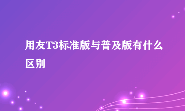 用友T3标准版与普及版有什么区别