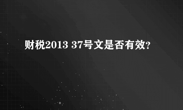 财税2013 37号文是否有效？