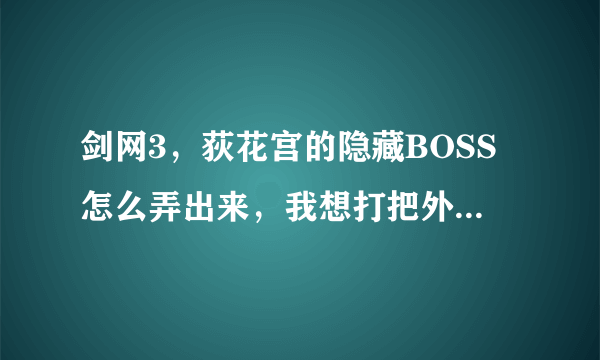 剑网3，荻花宫的隐藏BOSS怎么弄出来，我想打把外功的剑。。。