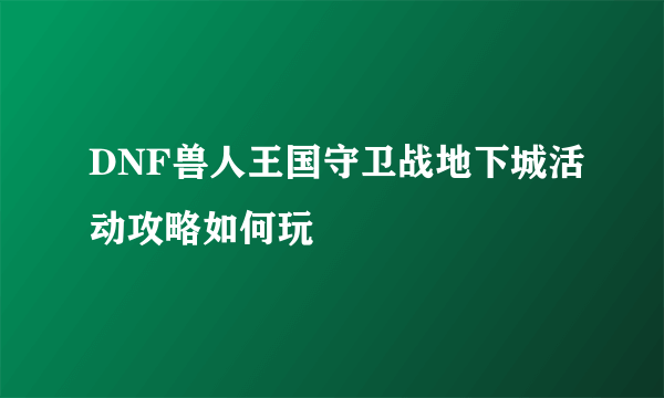 DNF兽人王国守卫战地下城活动攻略如何玩