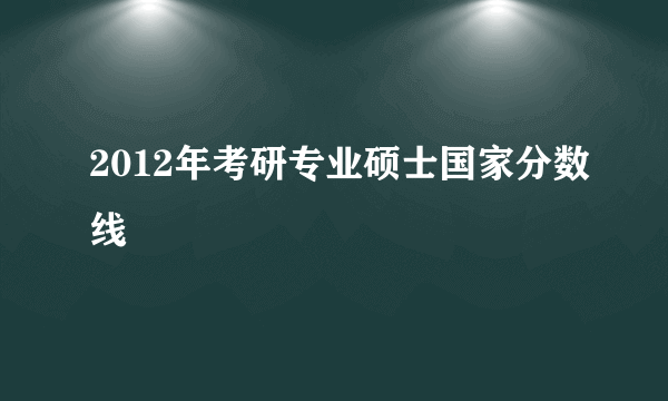 2012年考研专业硕士国家分数线