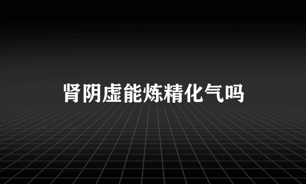 肾阴虚能炼精化气吗