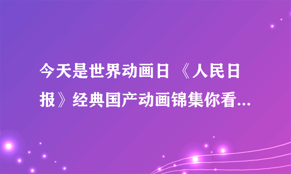 今天是世界动画日 《人民日报》经典国产动画锦集你看过几部？