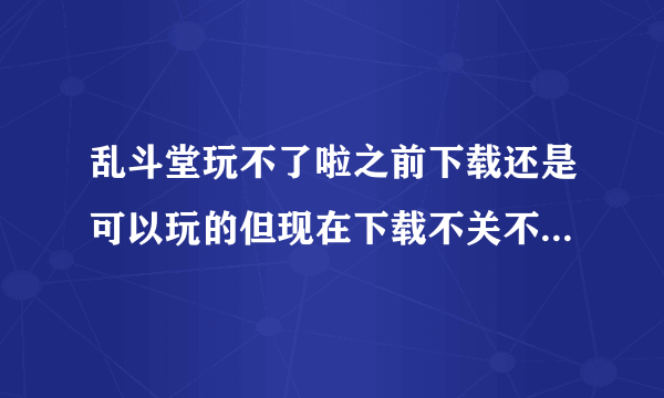 乱斗堂玩不了啦之前下载还是可以玩的但现在下载不关不了啦是为什么网络是没有问题的良好的