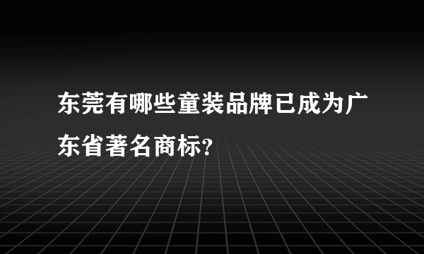 东莞有哪些童装品牌已成为广东省著名商标？