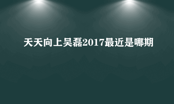 天天向上吴磊2017最近是哪期