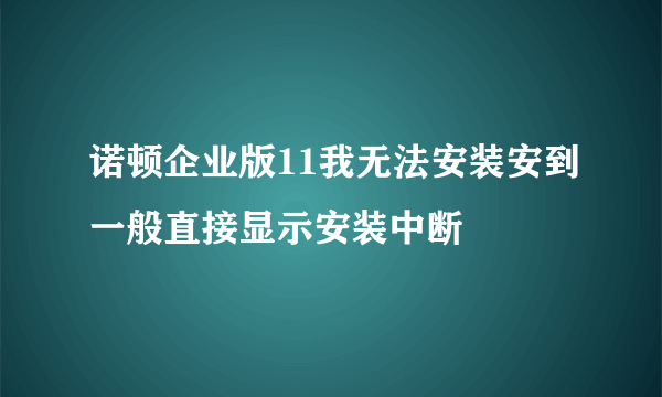 诺顿企业版11我无法安装安到一般直接显示安装中断