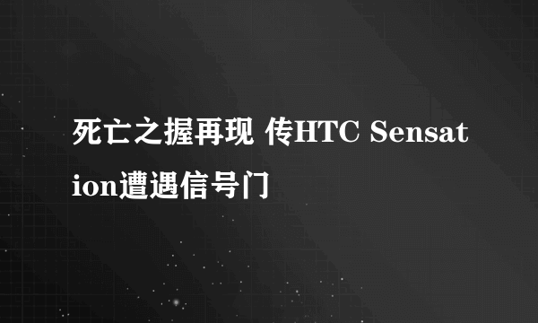 死亡之握再现 传HTC Sensation遭遇信号门