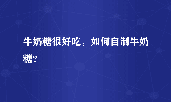 牛奶糖很好吃，如何自制牛奶糖？