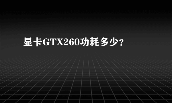 显卡GTX260功耗多少？