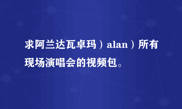 求阿兰达瓦卓玛）alan）所有现场演唱会的视频包。