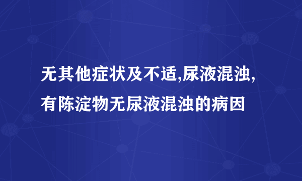 无其他症状及不适,尿液混浊,有陈淀物无尿液混浊的病因