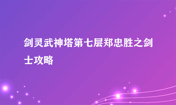 剑灵武神塔第七层郑忠胜之剑士攻略