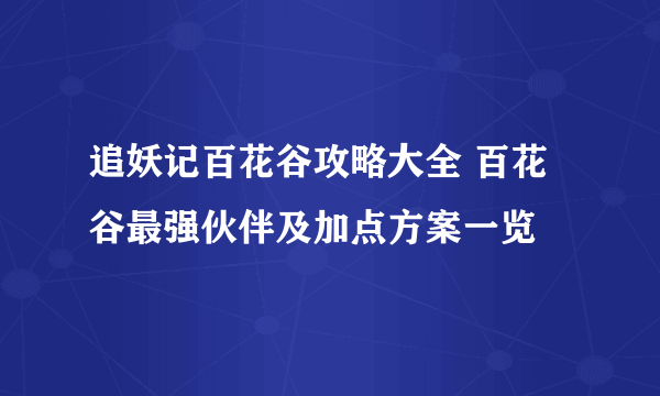 追妖记百花谷攻略大全 百花谷最强伙伴及加点方案一览