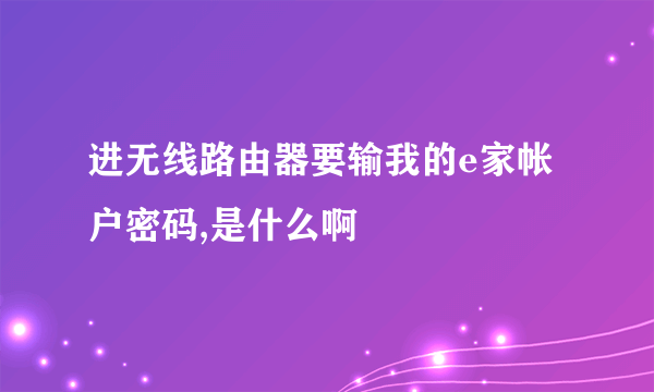 进无线路由器要输我的e家帐户密码,是什么啊