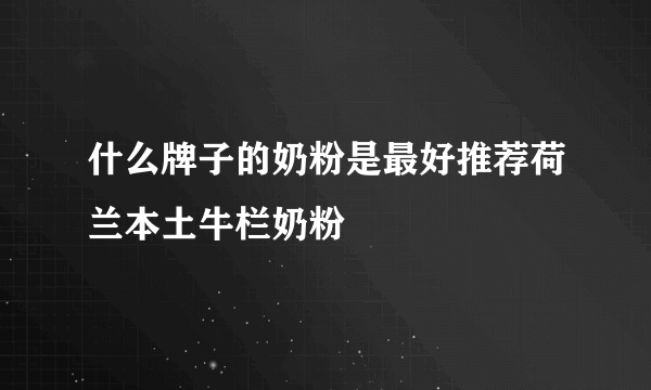 什么牌子的奶粉是最好推荐荷兰本土牛栏奶粉