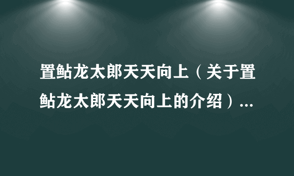 置鲇龙太郎天天向上（关于置鲇龙太郎天天向上的介绍）-飞外网