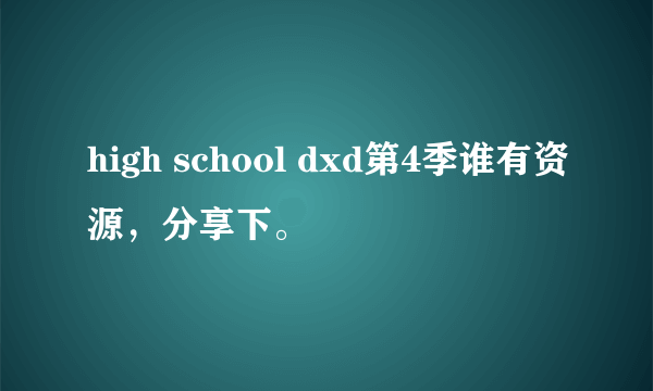 high school dxd第4季谁有资源，分享下。