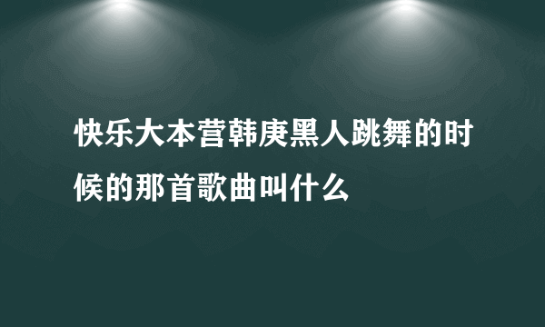 快乐大本营韩庚黑人跳舞的时候的那首歌曲叫什么