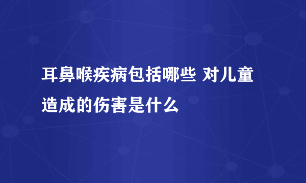 耳鼻喉疾病包括哪些 对儿童造成的伤害是什么