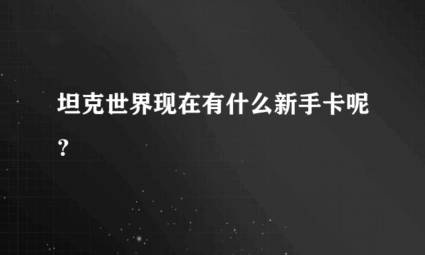 坦克世界现在有什么新手卡呢？