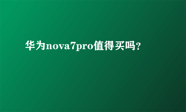 华为nova7pro值得买吗？