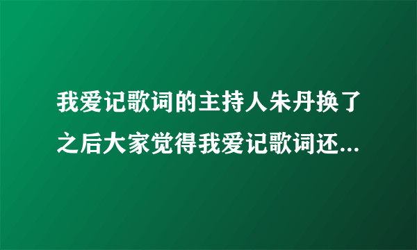 我爱记歌词的主持人朱丹换了之后大家觉得我爱记歌词还好看吗？