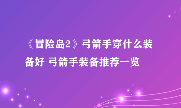 《冒险岛2》弓箭手穿什么装备好 弓箭手装备推荐一览