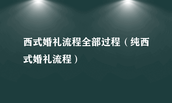 西式婚礼流程全部过程（纯西式婚礼流程）