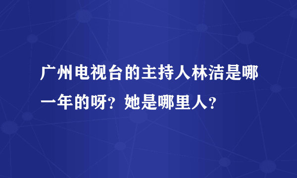 广州电视台的主持人林洁是哪一年的呀？她是哪里人？