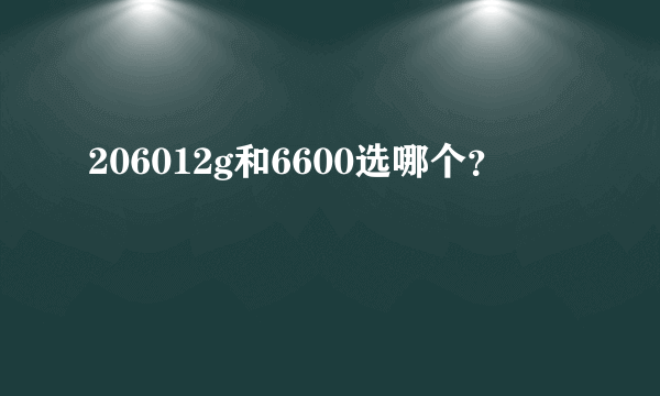 206012g和6600选哪个？