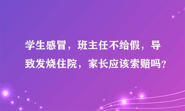 学生感冒，班主任不给假，导致发烧住院，家长应该索赔吗？