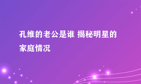 孔维的老公是谁 揭秘明星的家庭情况