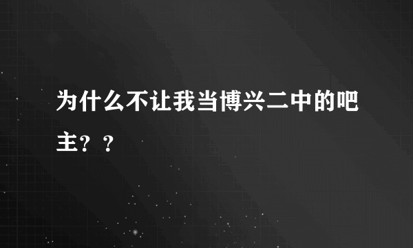 为什么不让我当博兴二中的吧主？？