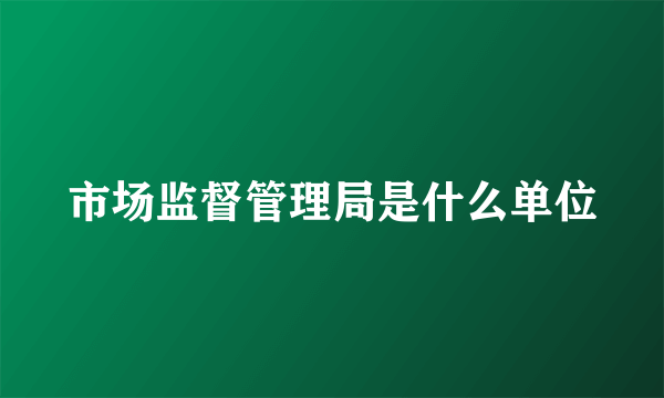 市场监督管理局是什么单位