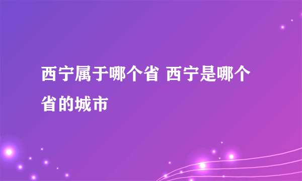 西宁属于哪个省 西宁是哪个省的城市