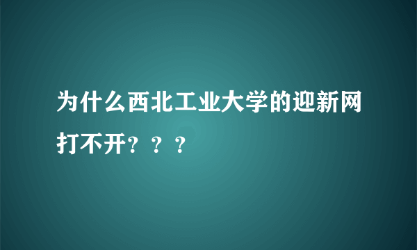 为什么西北工业大学的迎新网打不开？？？