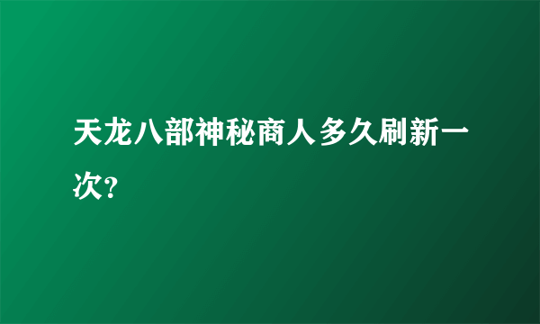 天龙八部神秘商人多久刷新一次？