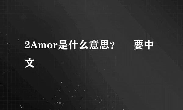 2Amor是什么意思？　 要中文