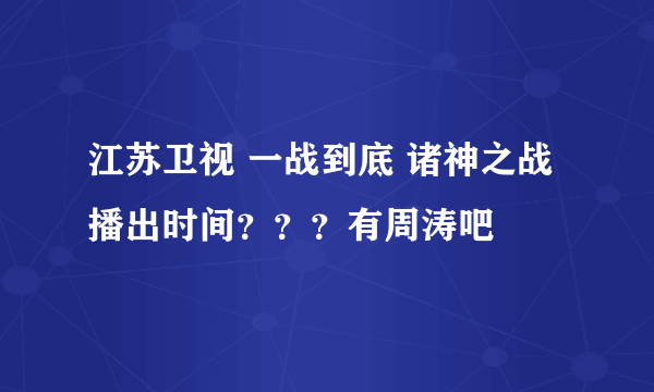 江苏卫视 一战到底 诸神之战 播出时间？？？有周涛吧