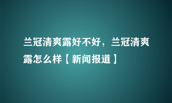 兰冠清爽露好不好，兰冠清爽露怎么样【新闻报道】