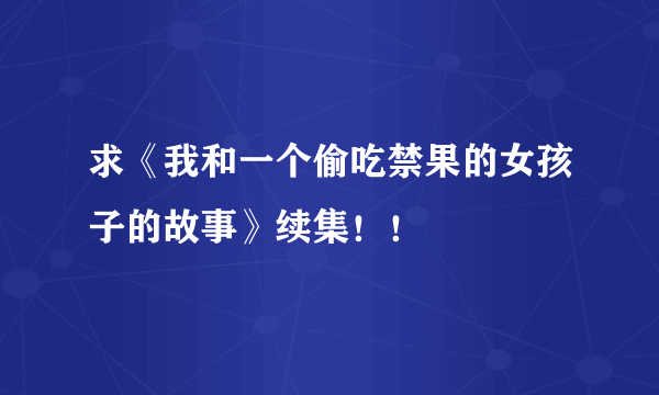 求《我和一个偷吃禁果的女孩子的故事》续集！！