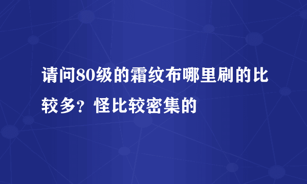 请问80级的霜纹布哪里刷的比较多？怪比较密集的