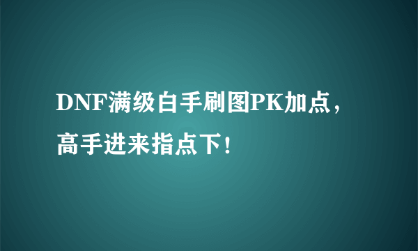 DNF满级白手刷图PK加点，高手进来指点下！