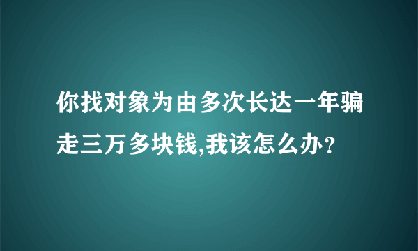 你找对象为由多次长达一年骗走三万多块钱,我该怎么办？