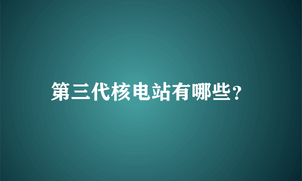 第三代核电站有哪些？